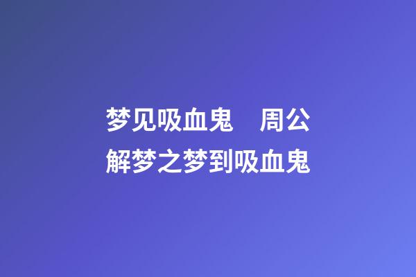 梦见吸血鬼　周公解梦之梦到吸血鬼